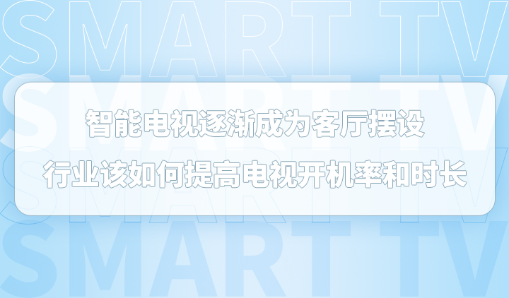 智能电视逐渐成为客厅摆设，行业该如何提高电视开机率和时长